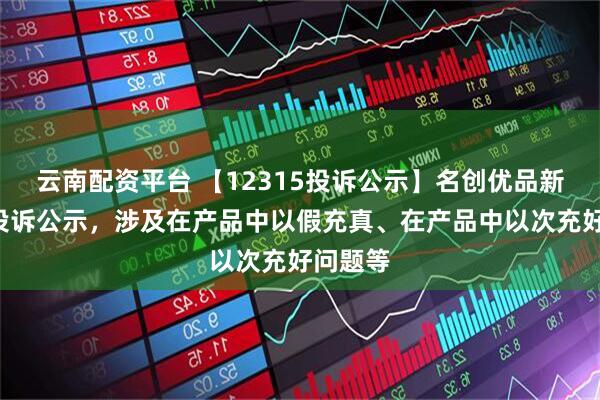 云南配资平台 【12315投诉公示】名创优品新增8件投诉公示，涉及在产品中以假充真、在产品中以次充好问题等