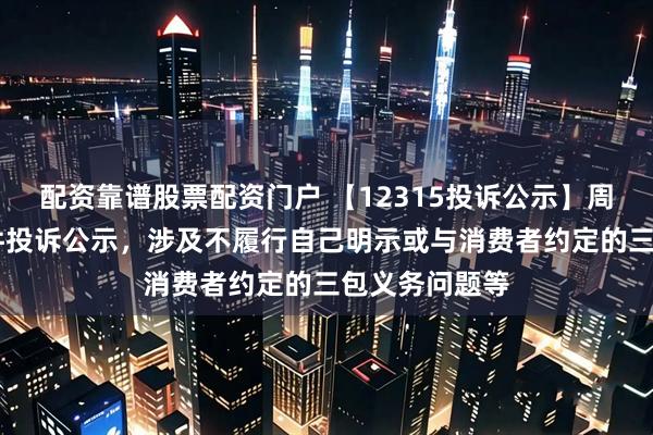 配资靠谱股票配资门户 【12315投诉公示】周大福新增11件投诉公示，涉及不履行自己明示或与消费者约定的三包义务问题等