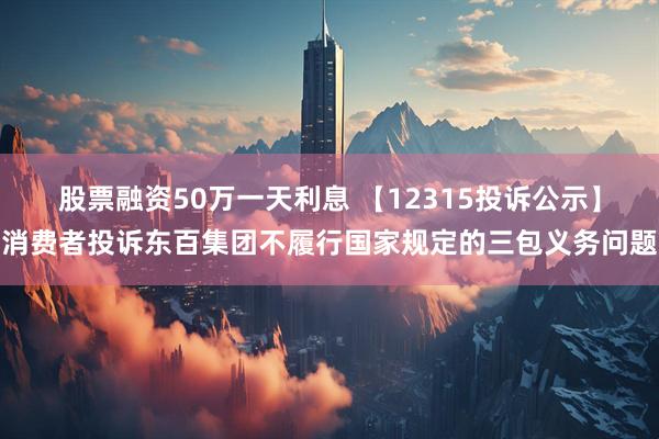 股票融资50万一天利息 【12315投诉公示】消费者投诉东百集团不履行国家规定的三包义务问题