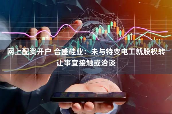网上配资开户 合盛硅业：未与特变电工就股权转让事宜接触或洽谈