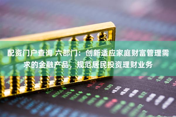 配资门户查询 六部门：创新适应家庭财富管理需求的金融产品，规范居民投资理财业务