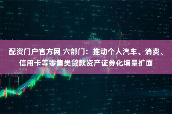 配资门户官方网 六部门：推动个人汽车、消费、信用卡等零售类贷款资产证券化增量扩面