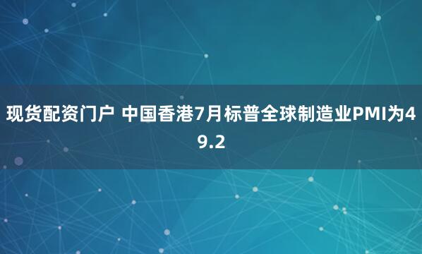 现货配资门户 中国香港7月标普全球制造业PMI为49.2