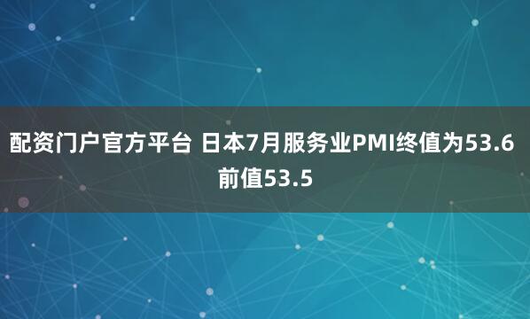 配资门户官方平台 日本7月服务业PMI终值为53.6 前值53.5