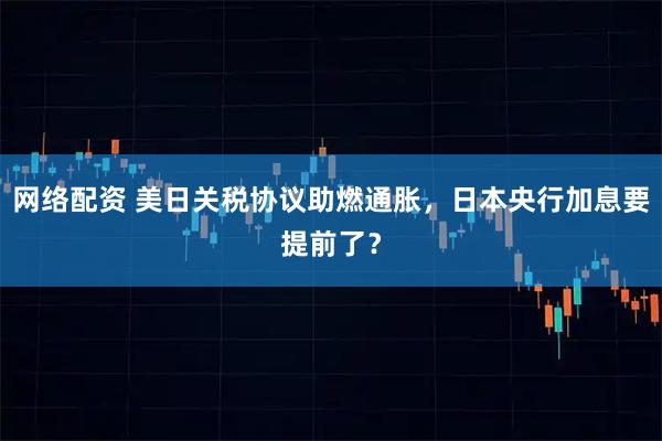 网络配资 美日关税协议助燃通胀，日本央行加息要提前了？