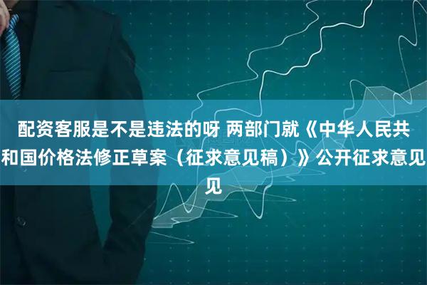 配资客服是不是违法的呀 两部门就《中华人民共和国价格法修正草案（征求意见稿）》公开征求意见