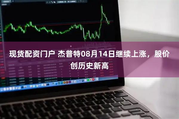 现货配资门户 杰普特08月14日继续上涨，股价创历史新高