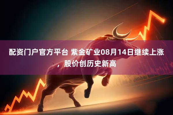 配资门户官方平台 紫金矿业08月14日继续上涨，股价创历史新高