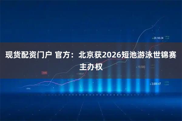 现货配资门户 官方：北京获2026短池游泳世锦赛主办权