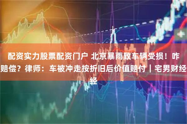 配资实力股票配资门户 北京暴雨致车辆受损！咋赔偿？律师：车被冲走按折旧后价值赔付｜宅男财经