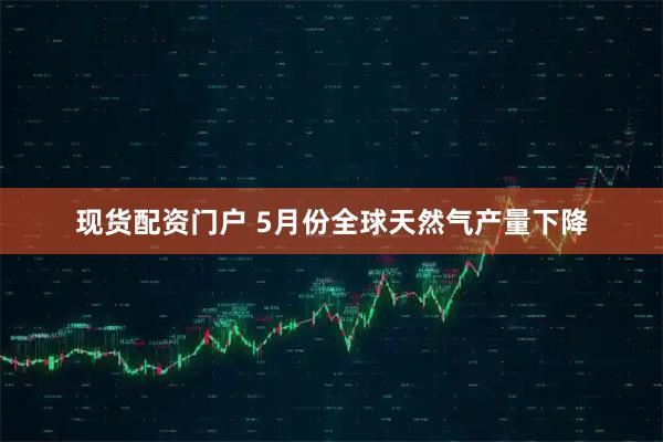 现货配资门户 5月份全球天然气产量下降