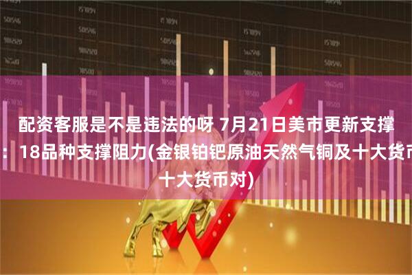 配资客服是不是违法的呀 7月21日美市更新支撑阻力：18品种支撑阻力(金银铂钯原油天然气铜及十大货币对)