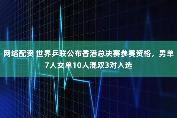 网络配资 世界乒联公布香港总决赛参赛资格，男单7人女单10人混双3对入选