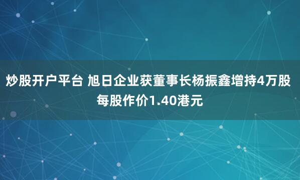 炒股开户平台 旭日企业获董事长杨振鑫增持4万股 每股作价1.40港元