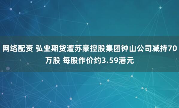 网络配资 弘业期货遭苏豪控股集团钟山公司减持70万股 每股作价约3.59港元
