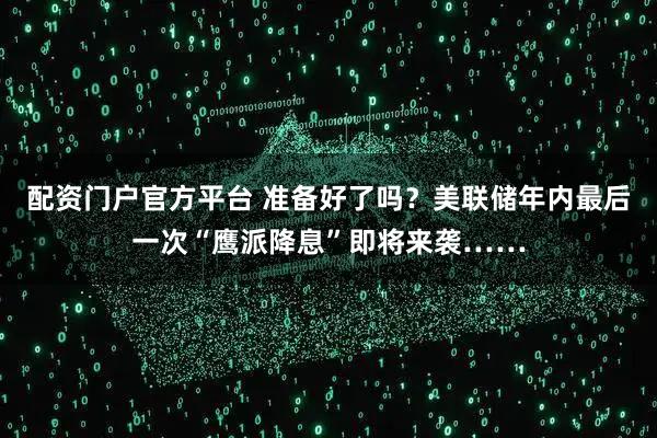 配资门户官方平台 准备好了吗？美联储年内最后一次“鹰派降息”即将来袭……