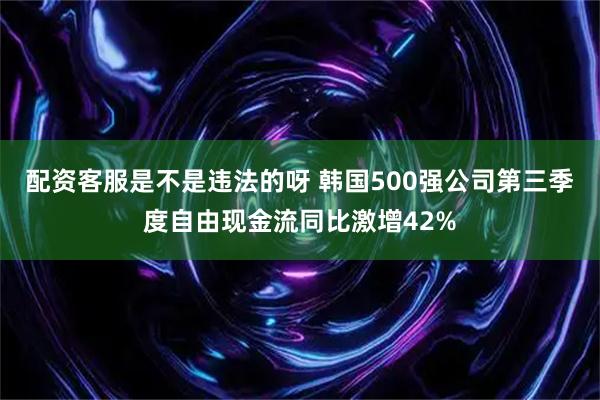 配资客服是不是违法的呀 韩国500强公司第三季度自由现金流同比激增42%