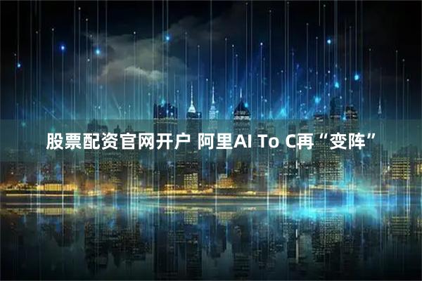 股票配资官网开户 阿里AI To C再“变阵”