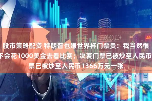 股市策略配资 特朗普也嫌世界杯门票贵：我当然很想去现场，但不会花1000美金去看比赛；决赛门票已被炒至人民币1366万元一张