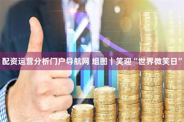 配资运营分析门户导航网 组图｜笑迎“世界微笑日”