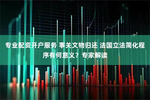 专业配资开户服务 事关文物归还 法国立法简化程序有何意义？专家解读
